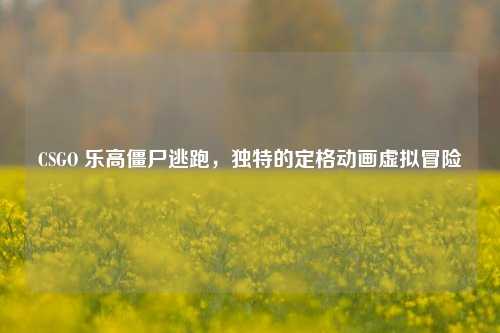 CSGO 乐高僵尸逃跑，独特的定格动画虚拟冒险