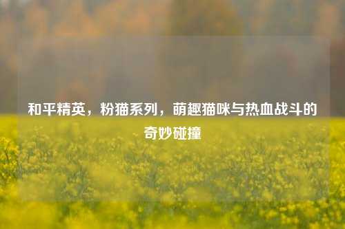 和平精英，粉猫系列，萌趣猫咪与热血战斗的奇妙碰撞