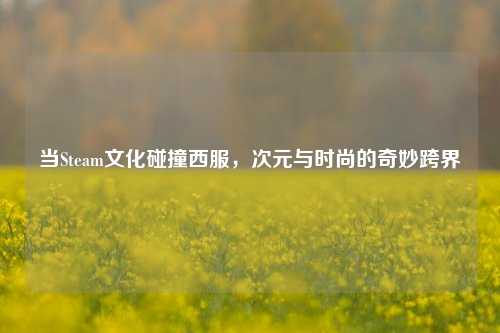 当Steam文化碰撞西服，次元与时尚的奇妙跨界