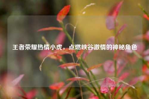 王者荣耀热情小虎,点燃峡谷激情的神秘角色