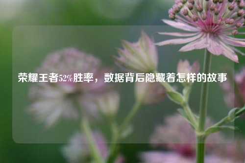 荣耀王者52%胜率,数据背后隐藏着怎样的故事