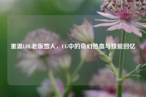 重温LOL老版雪人，CG中的奇幻热血与技能回忆