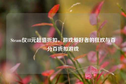 Steam仅18元超值折扣,游戏爱好者的狂欢与百分百折扣游戏