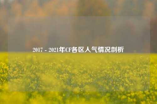 2017 - 2021年CF各区人气情况剖析