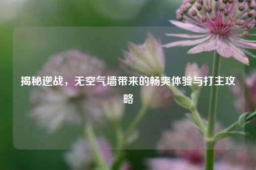 揭秘逆战，无空气墙带来的畅爽体验与打主攻略