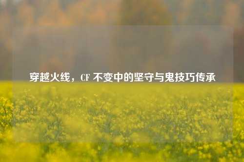 穿越火线，CF 不变中的坚守与鬼技巧传承