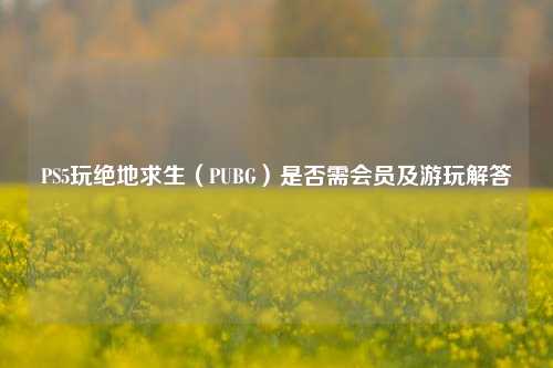 PS5玩绝地求生（PUBG）是否需会员及游玩解答