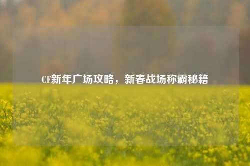 CF新年广场攻略，新春战场称霸秘籍
