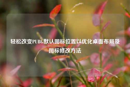 轻松改变PUBG默认图标位置以优化桌面布局及图标修改方法