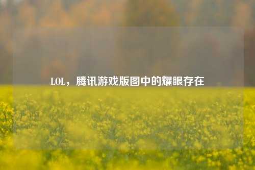 LOL，腾讯游戏版图中的耀眼存在