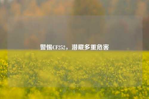 警惕CF252，潜藏多重危害