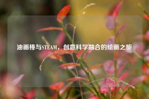 油画棒与STEAM,创意科学融合的绘画之旅