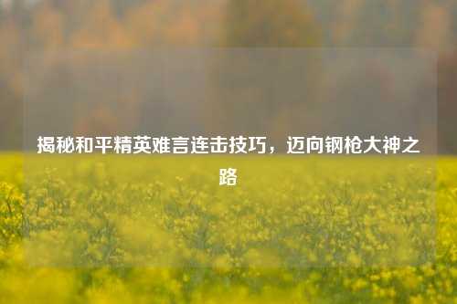 揭秘和平精英难言连击技巧,迈向钢枪大神之路