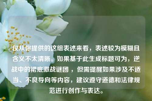 仅从你提供的这组表述来看，表述较为模糊且含义不太清晰。如果基于此生成标题可为，逆战中的裙底激战谜团 ，但需提醒如果涉及不适当、不良导向等内容，建议遵守道德和法律规范进行创作与表达。