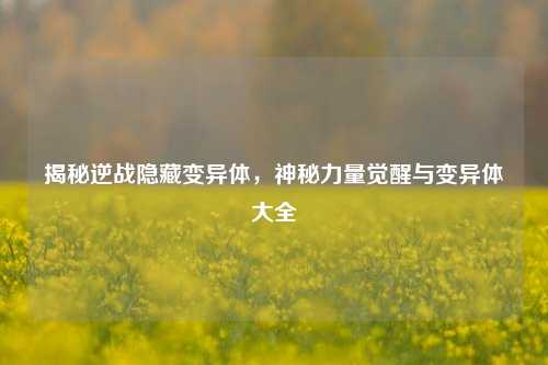 揭秘逆战隐藏变异体，神秘力量觉醒与变异体大全