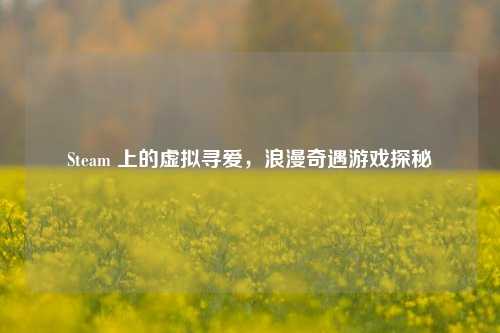 Steam 上的虚拟寻爱,浪漫奇遇游戏探秘