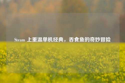 Steam 上重温单机经典,吞食鱼的奇妙冒险