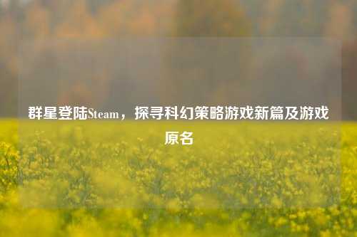 群星登陆Steam，探寻科幻策略游戏新篇及游戏原名