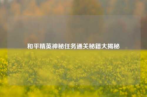 和平精英神秘任务通关秘籍大揭秘
