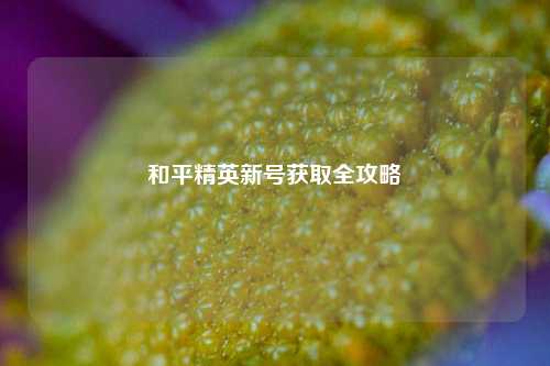 和平精英新号获取全攻略