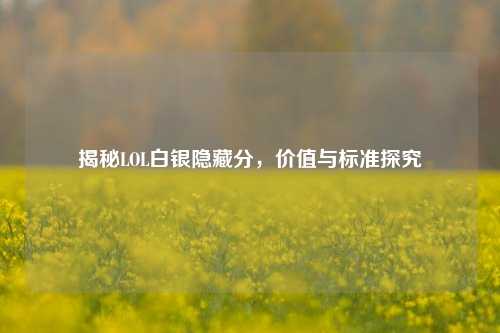 揭秘LOL白银隐藏分，价值与标准探究