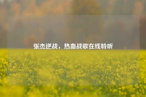 张杰逆战，热血战歌在线聆听