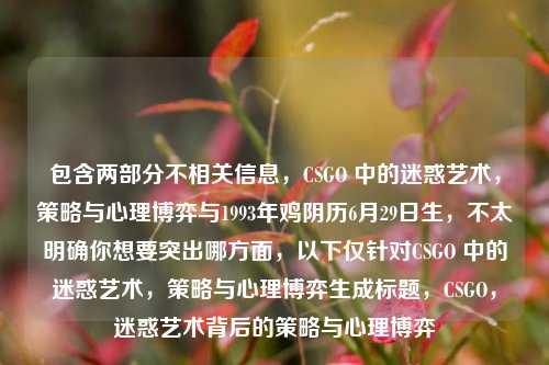 包含两部分不相关信息，CSGO 中的迷惑艺术，策略与心理博弈与1993年鸡阴历6月29日生，不太明确你想要突出哪方面，以下仅针对CSGO 中的迷惑艺术，策略与心理博弈生成标题，CSGO，迷惑艺术背后的策略与心理博弈