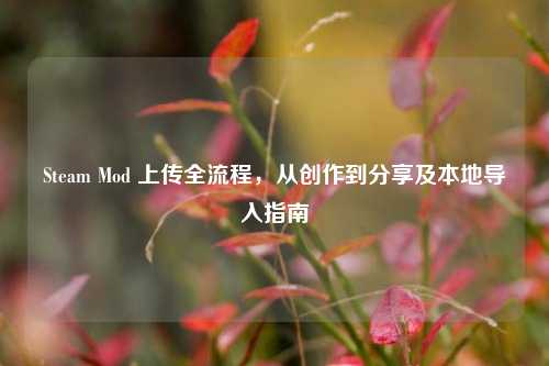 Steam Mod 上传全流程，从创作到分享及本地导入指南