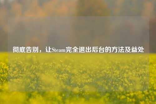 彻底告别，让Steam完全退出后台的方法及益处