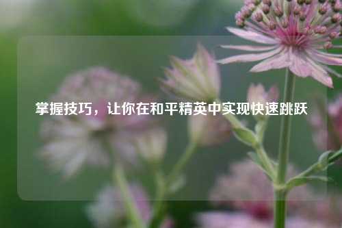 掌握技巧，让你在和平精英中实现快速跳跃