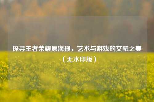 探寻王者荣耀原海报，艺术与游戏的交融之美（无水印版）