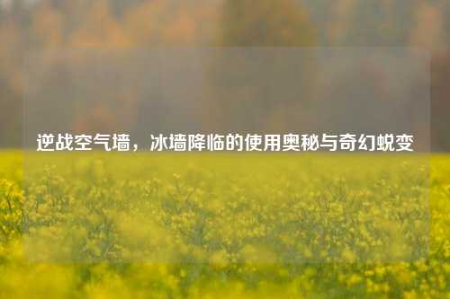 逆战空气墙,冰墙降临的使用奥秘与奇幻蜕变