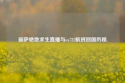 丽萨绝地求生直播与ca722航班回国历程