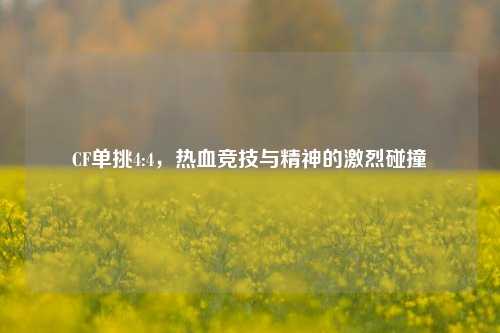 CF单挑4:4，热血竞技与精神的激烈碰撞