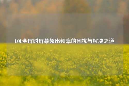 LOL全屏时屏幕超出频率的困扰与解决之道