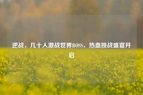 逆战，几十人激战世界BOSS，热血挑战盛宴开启