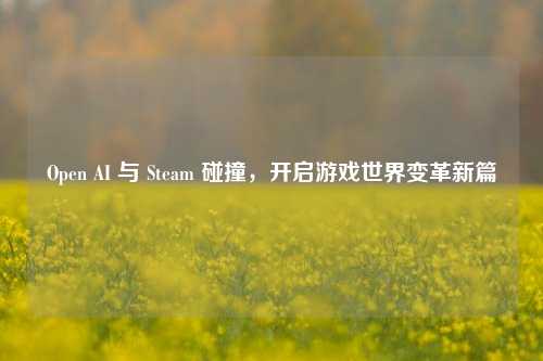 Open AI 与 Steam 碰撞，开启游戏世界变革新篇