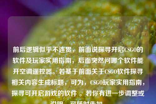 前后逻辑似乎不连贯,前面说探寻开启CSGO的软件及玩家实用指南,后面突然问哪个软件能开空调遥控器。若基于前面关于CSGO软件探寻相关内容生成标题,可为,CSGO玩家实用指南,探寻可开启游戏的软件 。若你有进一步调整或说明,可随时告知。