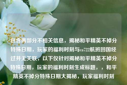 包含两部分不相关信息，揭秘和平精英不掉分特殊日期，玩家的福利时刻与ca722航班回国经过并无关联，以下仅针对揭秘和平精英不掉分特殊日期，玩家的福利时刻生成标题，，和平精英不掉分特殊日期大揭秘，玩家福利时刻