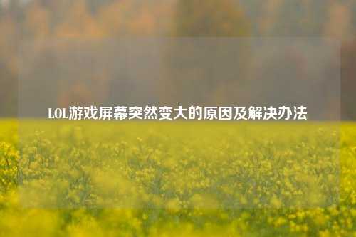 LOL游戏屏幕突然变大的原因及解决办法