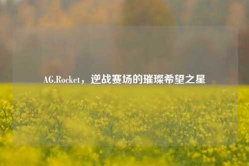 AG.Rocket,逆战赛场的璀璨希望之星