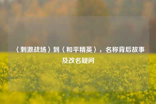 〈刺激战场〉到〈和平精英〉，名称背后故事及改名疑问