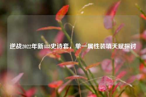 逆战2022年新488史诗套,单一属性装填天赋探讨