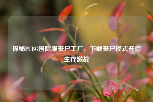 探秘PUBG国际服丧尸工厂，下载丧尸模式开启生存激战