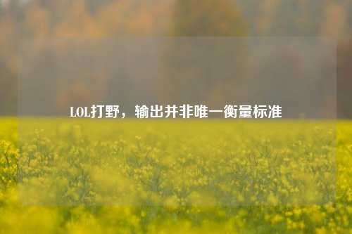 LOL打野，输出并非唯一衡量标准