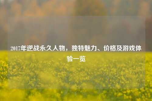 2017年逆战永久人物，独特魅力、价格及游戏体验一览