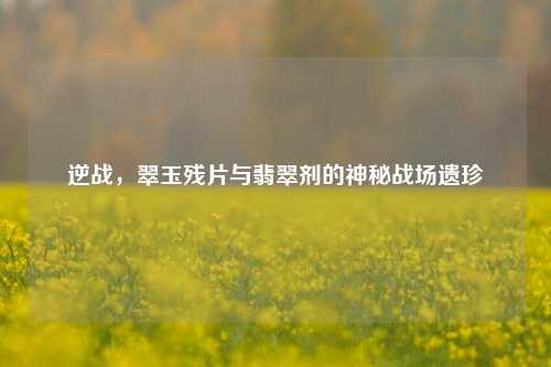 逆战，翠玉残片与翡翠剂的神秘战场遗珍