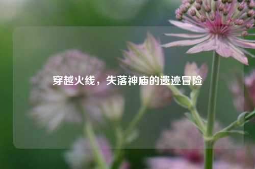 穿越火线，失落神庙的遗迹冒险