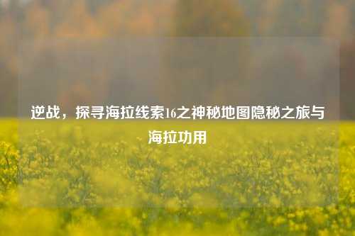 逆战,探寻海拉线索16之神秘地图隐秘之旅与海拉功用