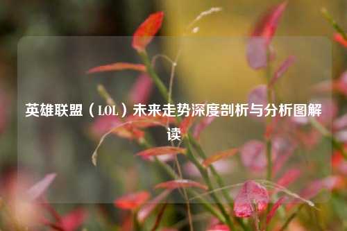 英雄联盟（LOL）未来走势深度剖析与分析图解读
